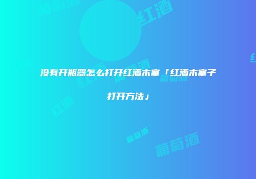 没有开瓶器怎么打开红酒木塞「红酒木塞子打开方法」