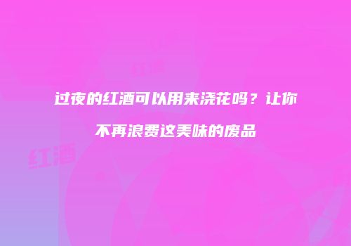 过夜的红酒可以用来浇花吗？让你不再浪费这美味的废品