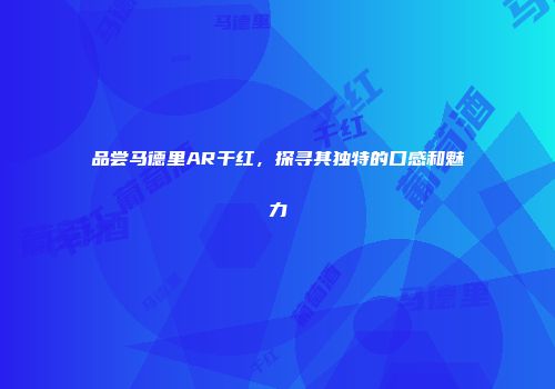 品尝马德里AR干红，探寻其独特的口感和魅力