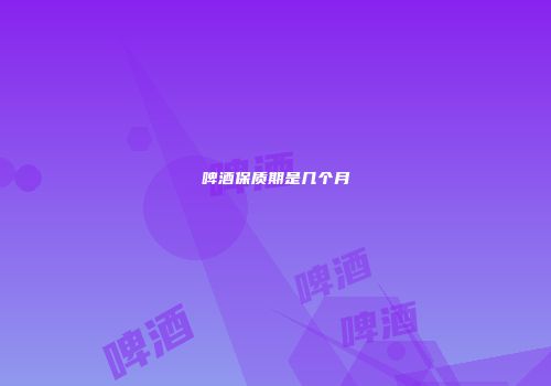 啤酒保质期是几个月