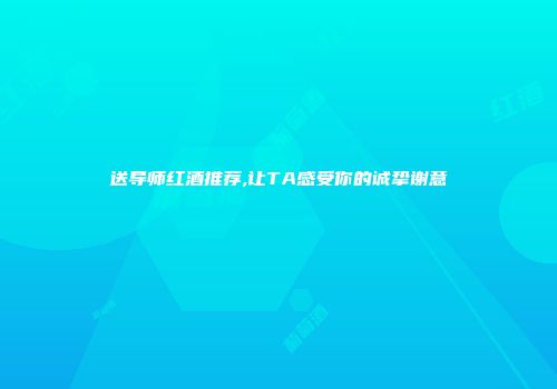送导师红酒推荐,让TA感受你的诚挚谢意