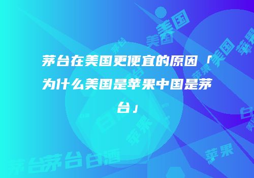 茅台在美国更便宜的原因「为什么美国是苹果中国是茅台」