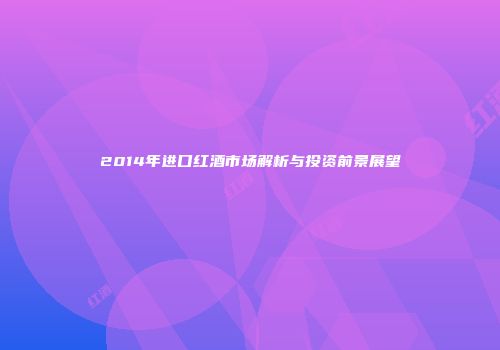 2014年进口红酒市场解析与投资前景展望