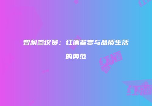 智利参议员：红酒鉴赏与品质生活的典范