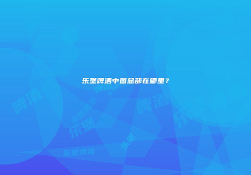 乐堡啤酒中国总部在哪里？