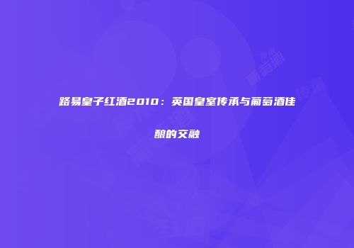 路易皇子红酒2010：英国皇室传承与葡萄酒佳酿的交融
