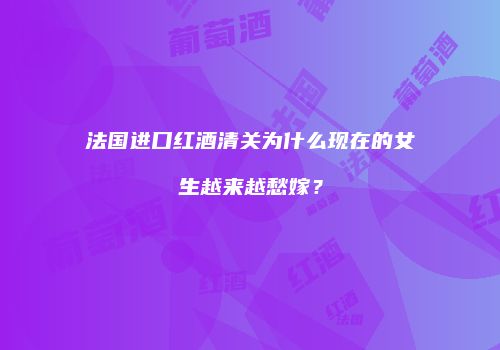 法国进口红酒清关为什么现在的女生越来越愁嫁？