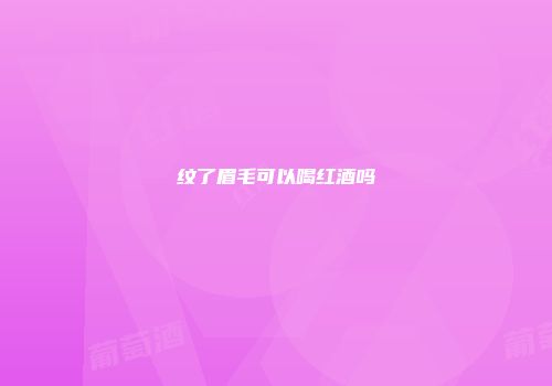 纹了眉毛可以喝红酒吗