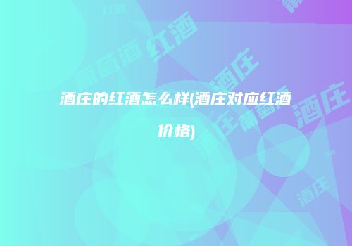 酒庄的红酒怎么样(酒庄对应红酒价格)