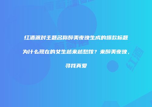 红酒派对主题名称醉美夜晚生成的爆款标题为什么现在的女生越来越愁嫁？来醉美夜晚，寻找真爱