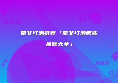 南非红酒推荐「南非红酒哪些品牌大全」