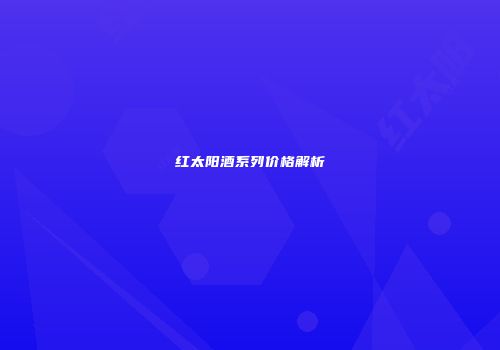 红太阳酒系列价格解析