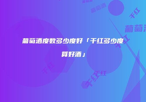 葡萄酒度数多少度好「干红多少度算好酒」