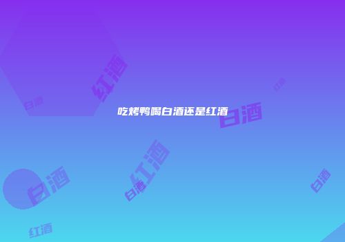 吃烤鸭喝白酒还是红酒