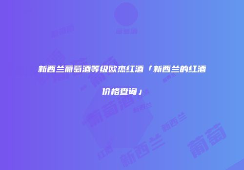 新西兰葡萄酒等级欧杰红酒「新西兰的红酒价格查询」