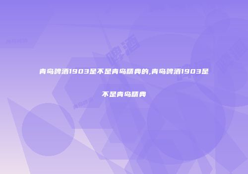 青岛啤酒1903是不是青岛精典的,青岛啤酒1903是不是青岛精典