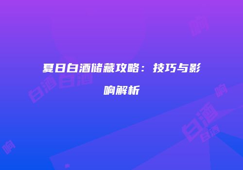 夏日白酒储藏攻略：技巧与影响解析