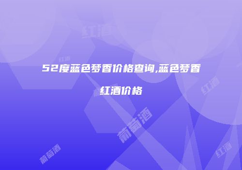 52度蓝色梦香价格查询,蓝色梦香红酒价格