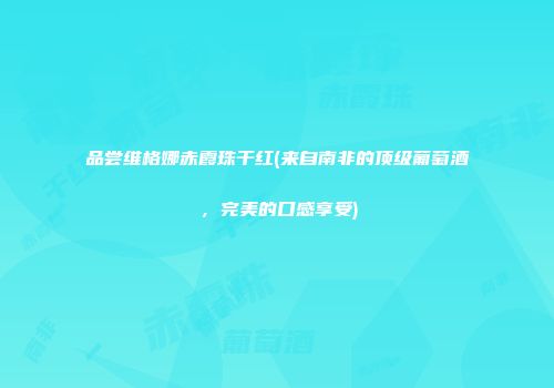 品尝维格娜赤霞珠干红(来自南非的顶级葡萄酒，完美的口感享受)