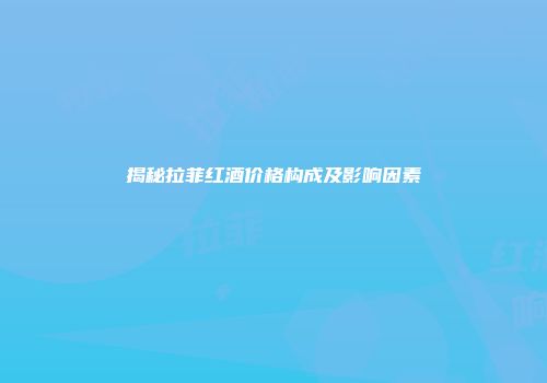 揭秘拉菲红酒价格构成及影响因素