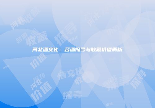 河北酒文化：名酒探寻与收藏价值解析