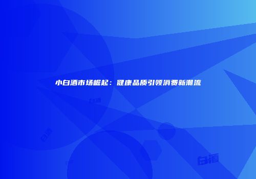 小白酒市场崛起：健康品质引领消费新潮流