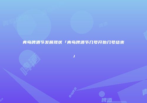 青岛啤酒节发展现状「青岛啤酒节几号开始几号结束」