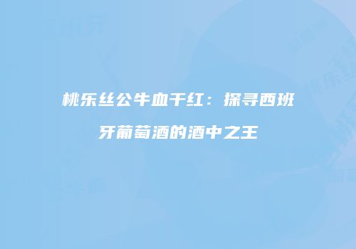 桃乐丝公牛血干红：探寻西班牙葡萄酒的酒中之王