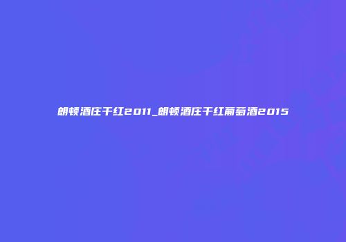 朗顿酒庄干红2011_朗顿酒庄干红葡萄酒2015