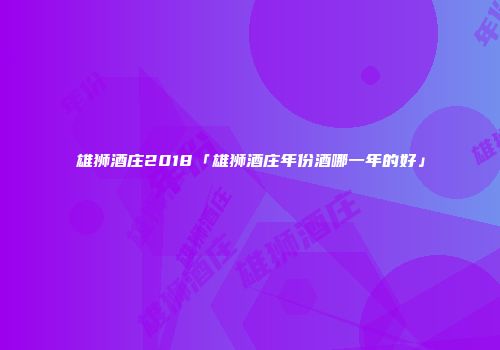 雄狮酒庄2018「雄狮酒庄年份酒哪一年的好」