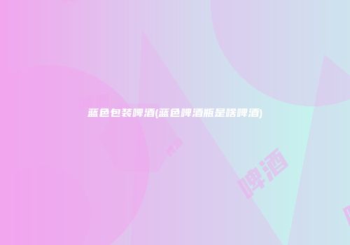 蓝色包装啤酒(蓝色啤酒瓶是啥啤酒)