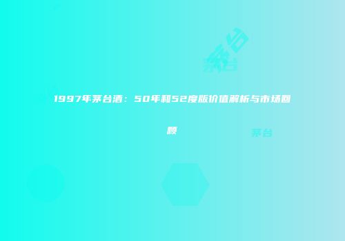 1997年茅台酒：50年和52度版价值解析与市场回顾