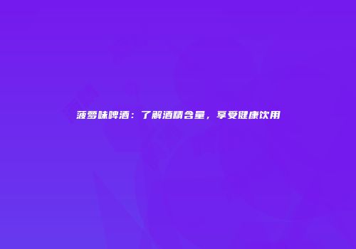 菠萝味啤酒：了解酒精含量，享受健康饮用