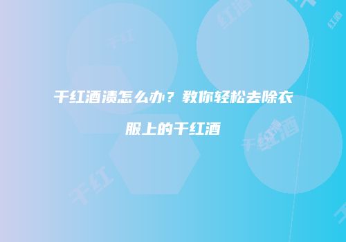 干红酒渍怎么办？教你轻松去除衣服上的干红酒