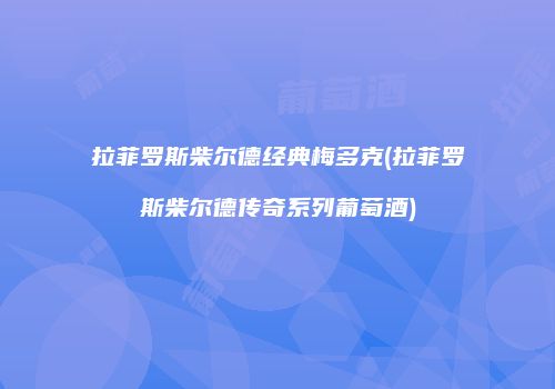 拉菲罗斯柴尔德经典梅多克(拉菲罗斯柴尔德传奇系列葡萄酒)