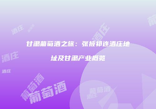 甘肃葡萄酒之旅：张掖祁连酒庄地址及甘肃产业概览