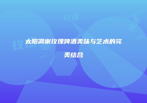 太阳凋谢玫瑰啤酒美味与艺术的完美结合