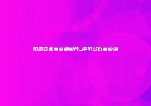 格鲁吉亚葡萄酒图片_摩尔多瓦葡萄酒