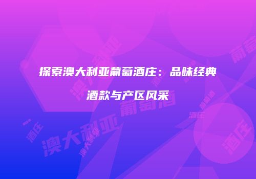 探索澳大利亚葡萄酒庄：品味经典酒款与产区风采