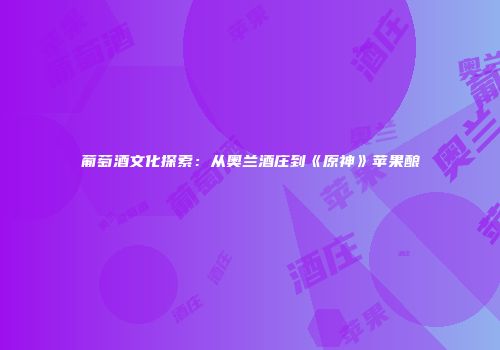 葡萄酒文化探索：从奥兰酒庄到《原神》苹果酿