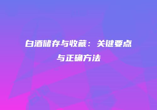 白酒储存与收藏：关键要点与正确方法