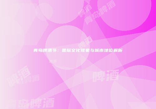 青岛啤酒节：国际文化现象与城市地位解析