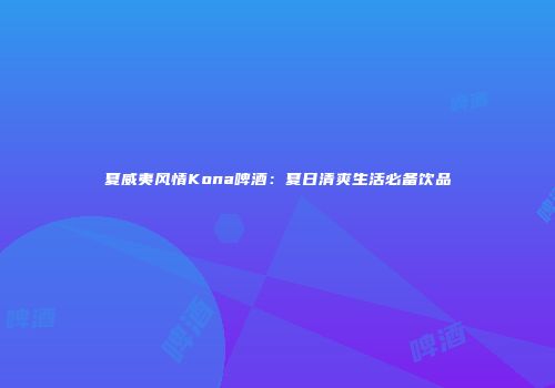 夏威夷风情Kona啤酒：夏日清爽生活必备饮品