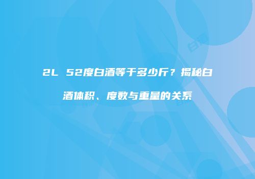 2L 52度白酒等于多少斤？揭秘白酒体积、度数与重量的关系