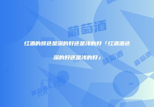 红酒的颜色是深的好还是浅的好「红酒酒色深的好还是浅的好」