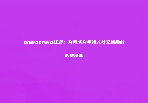 onsigonsig红酒：为何成为年轻人社交场合的必备佳酿