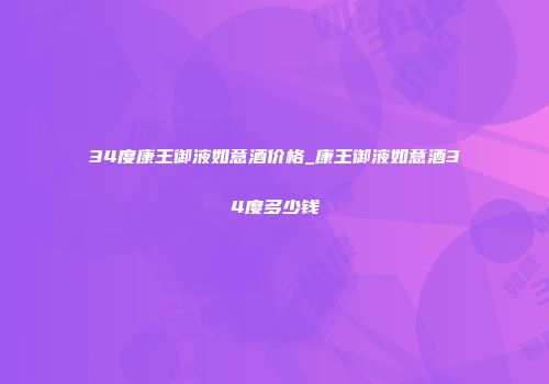 34度康王御液如意酒价格_康王御液如意酒34度多少钱