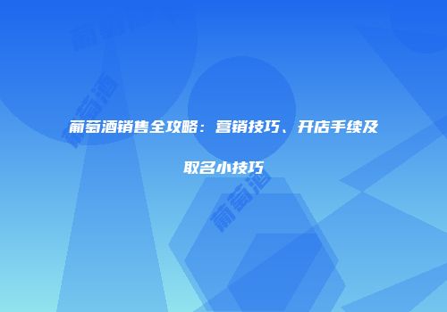 葡萄酒销售全攻略：营销技巧、开店手续及取名小技巧