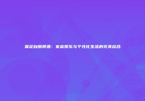 保定自酿啤酒：家庭娱乐与个性化生活的完美结合
