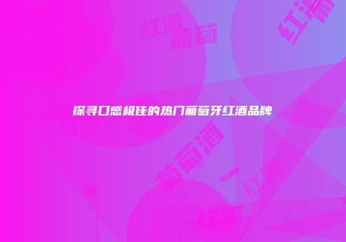 探寻口感极佳的热门葡萄牙红酒品牌
